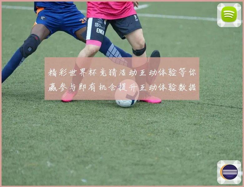 精彩世界杯竞猜活动互动体验等你赢参与即有机会提升互动体验数据研判