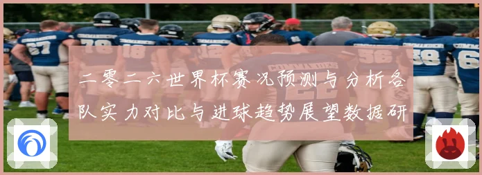 二零二六世界杯赛况预测与分析各队实力对比与进球趋势展望数据研判