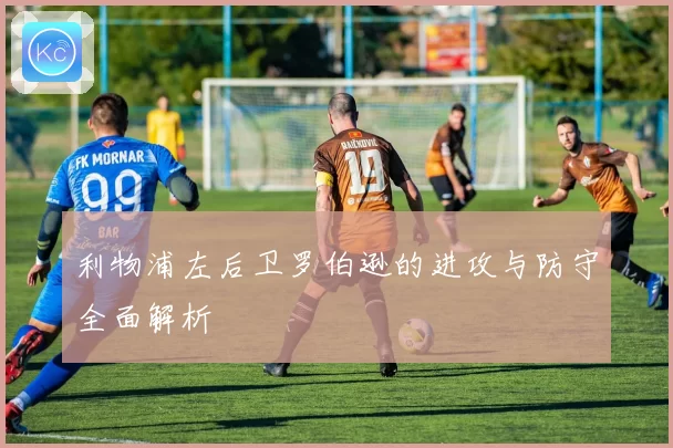 利物浦左后卫罗伯逊的进攻与防守全面解析