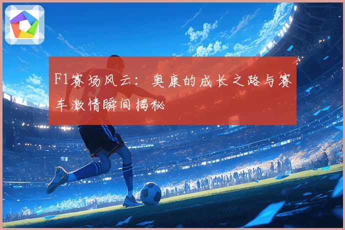 F1赛场风云：奥康的成长之路与赛车激情瞬间揭秘