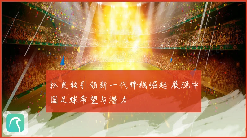 林良铭引领新一代锋线崛起 展现中国足球希望与潜力