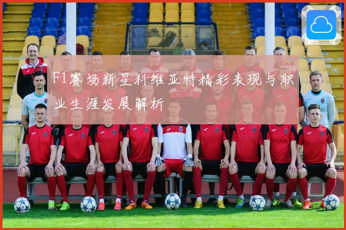 F1赛场新星科维亚特精彩表现与职业生涯发展解析