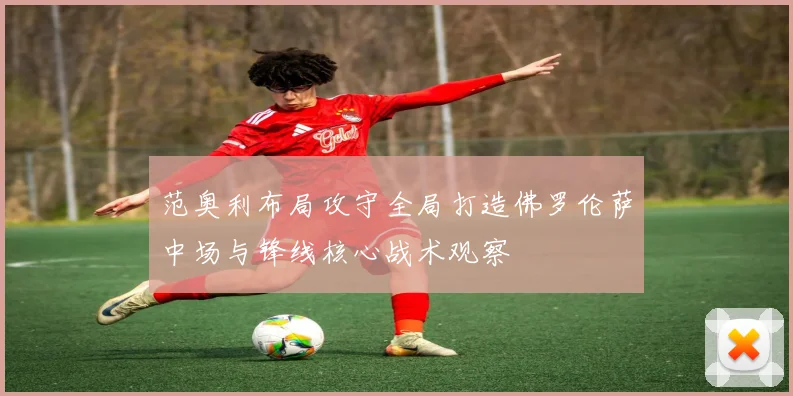 范奥利布局攻守全局打造佛罗伦萨中场与锋线核心战术观察