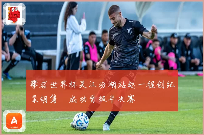 攀岩世界杯吴江汾湖站赵一程创纪录胡隽喆成功晋级半决赛