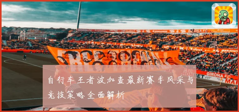 自行车王者波加查最新赛季风采与竞技策略全面解析