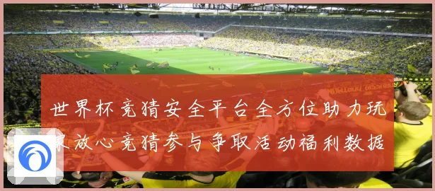 世界杯竞猜安全平台全方位助力玩家放心竞猜参与争取活动福利数据研判