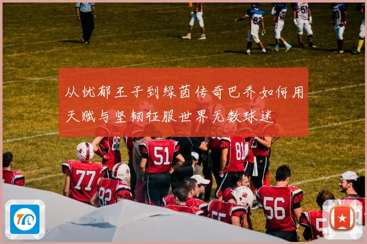 从忧郁王子到绿茵传奇巴乔如何用天赋与坚韧征服世界无数球迷