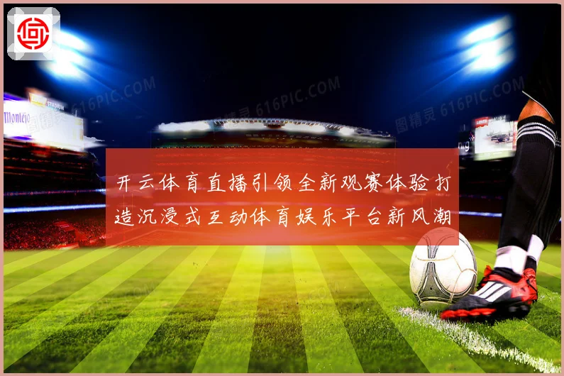 开云体育直播引领全新观赛体验打造沉浸式互动体育娱乐平台新风潮数据研判