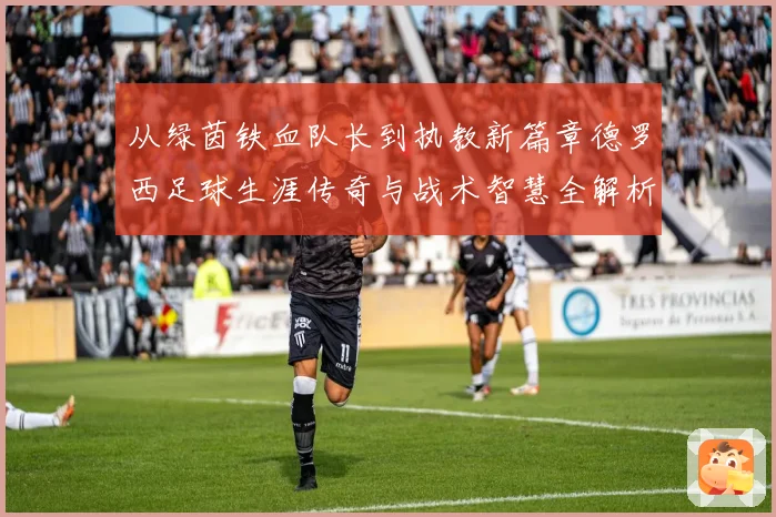从绿茵铁血队长到执教新篇章德罗西足球生涯传奇与战术智慧全解析