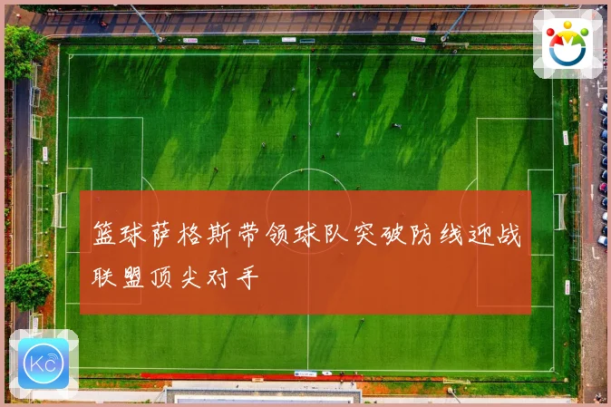 篮球萨格斯带领球队突破防线迎战联盟顶尖对手