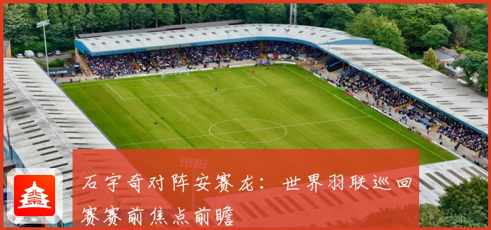 石宇奇对阵安赛龙：世界羽联巡回赛赛前焦点前瞻