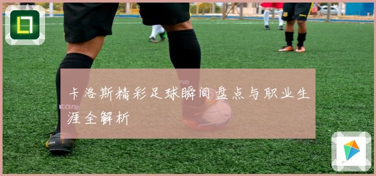 卡洛斯精彩足球瞬间盘点与职业生涯全解析