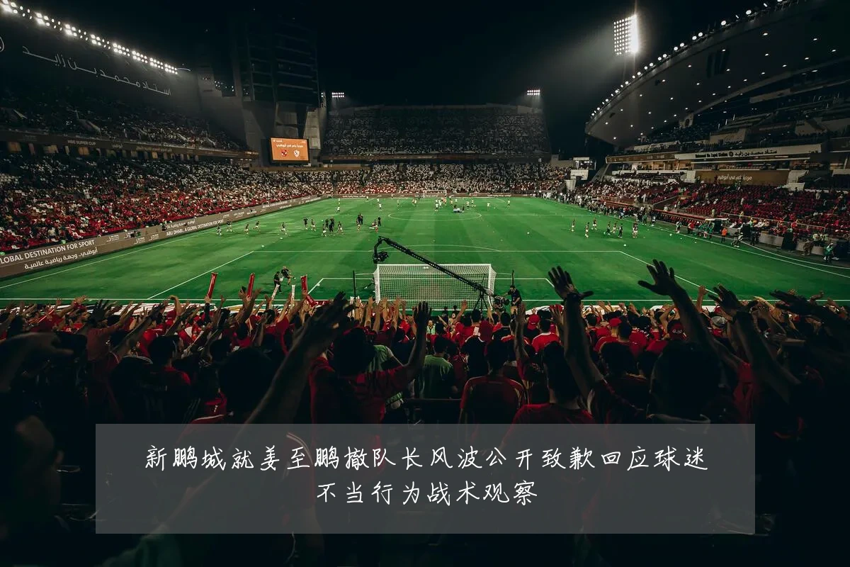 新鹏城就姜至鹏撤队长风波公开致歉回应球迷不当行为战术观察