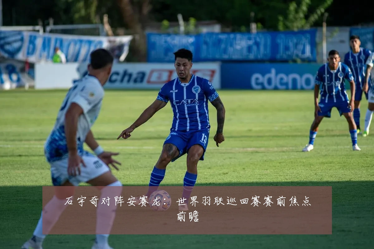 石宇奇对阵安赛龙：世界羽联巡回赛赛前焦点前瞻