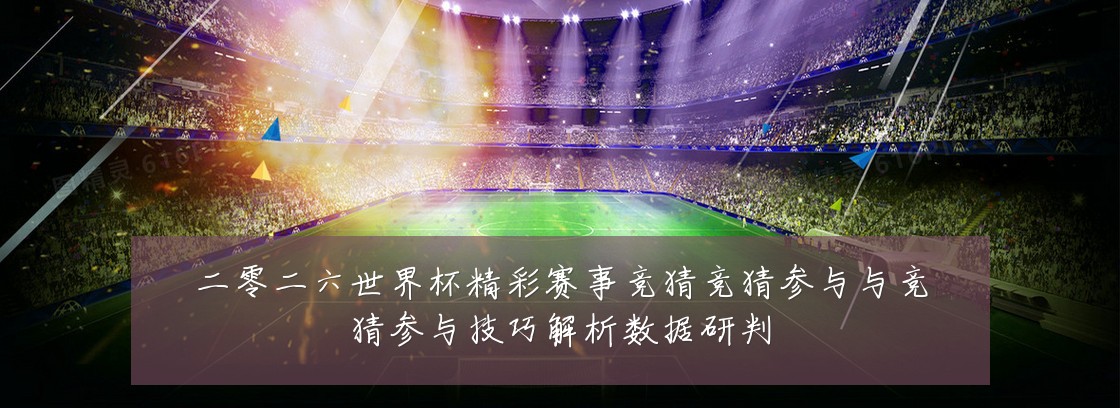 二零二六世界杯精彩赛事竞猜竞猜参与与竞猜参与技巧解析数据研判