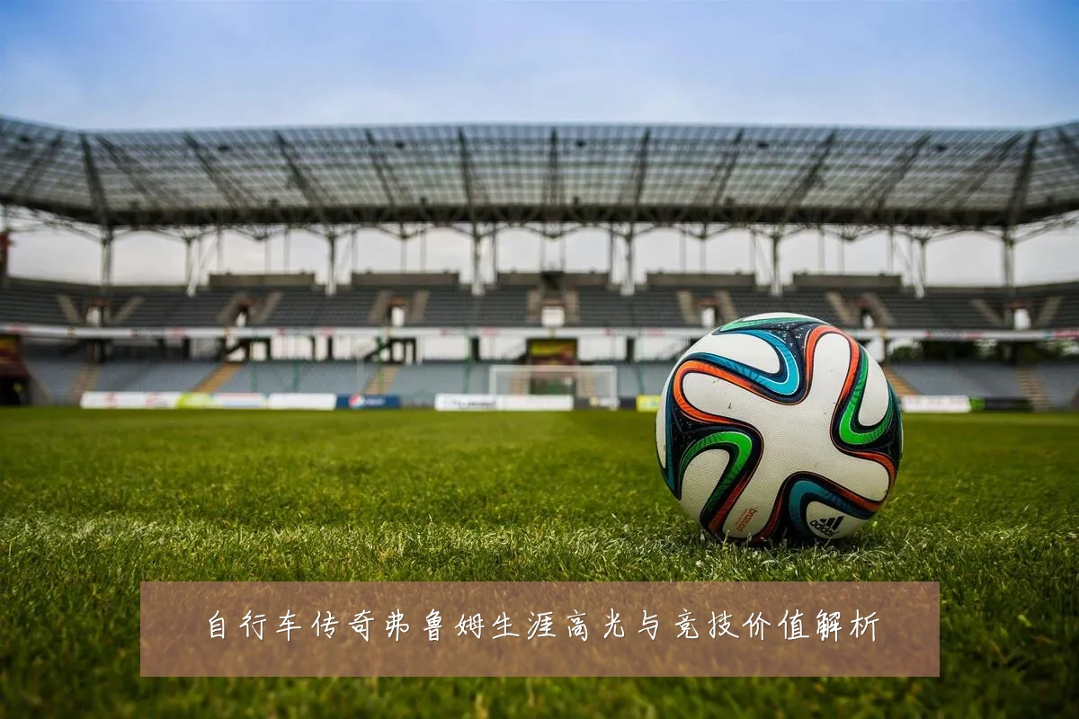 自行车传奇弗鲁姆生涯高光与竞技价值解析