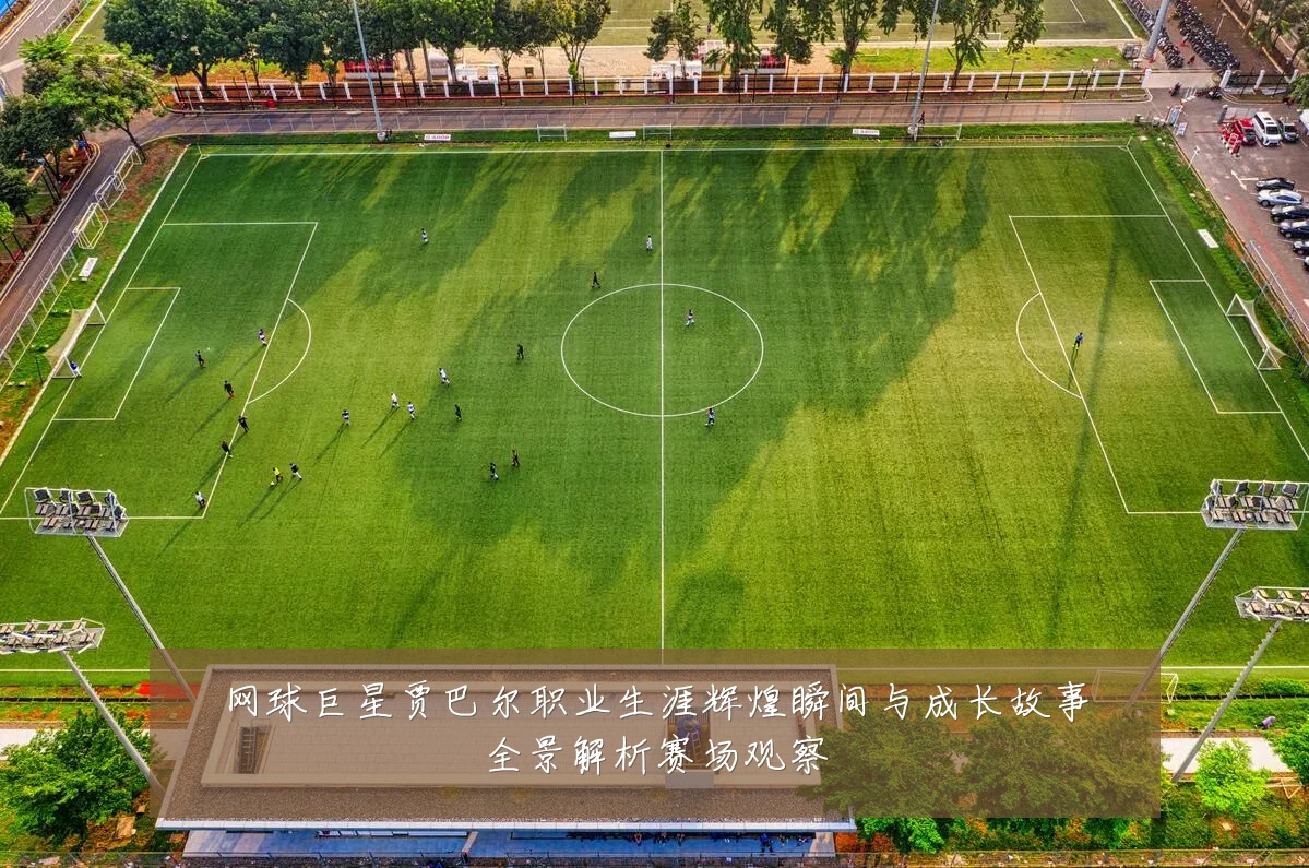 网球巨星贾巴尔职业生涯辉煌瞬间与成长故事全景解析赛场观察