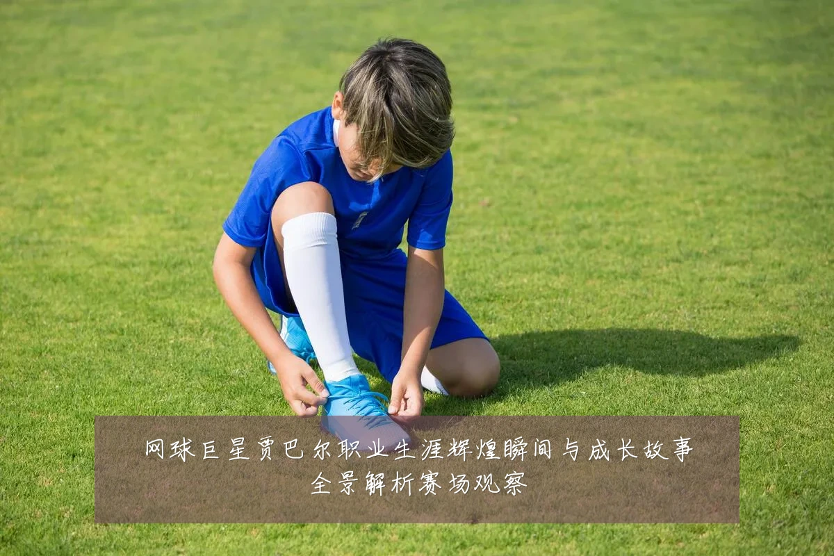 网球巨星贾巴尔职业生涯辉煌瞬间与成长故事全景解析赛场观察