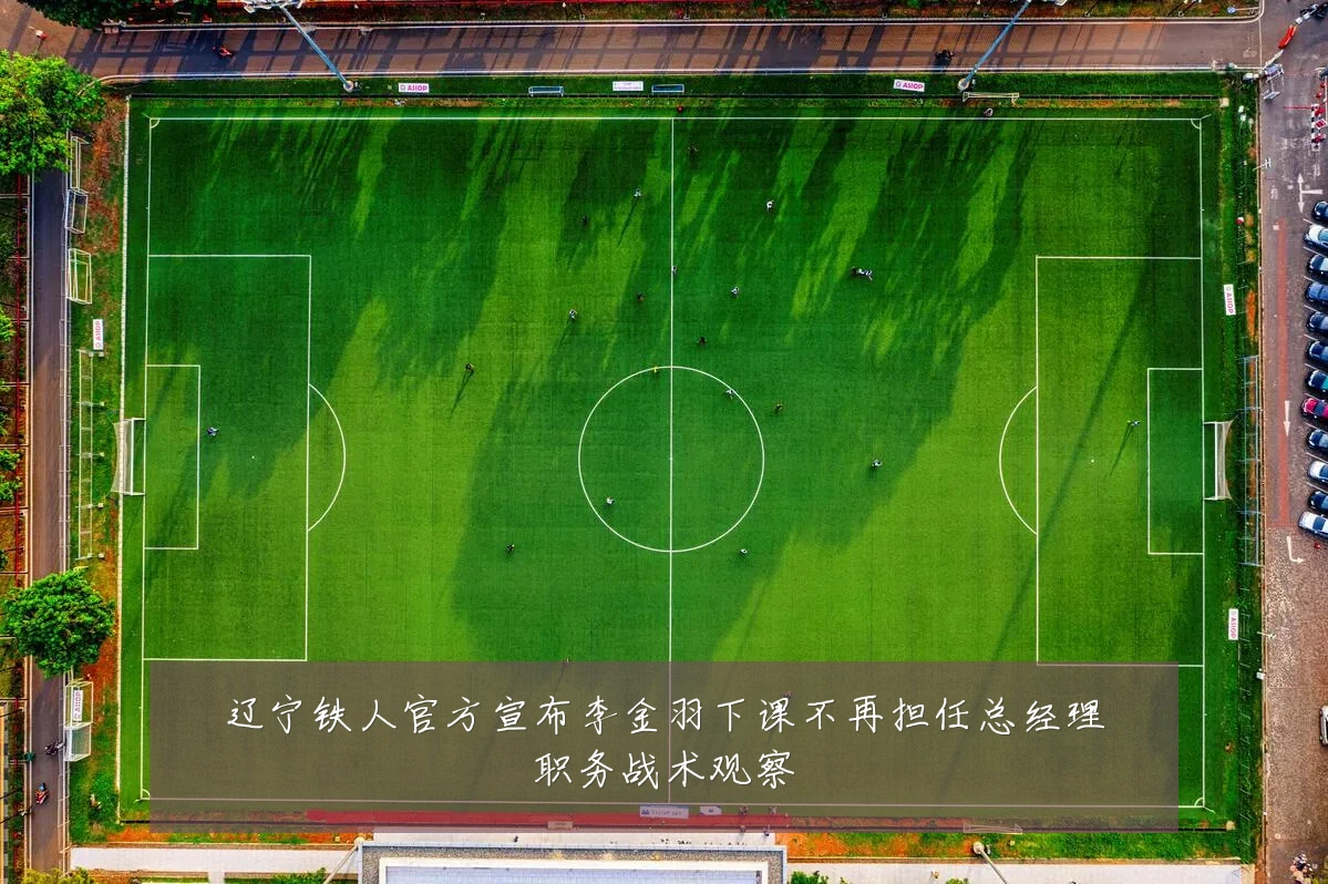 辽宁铁人官方宣布李金羽下课不再担任总经理职务战术观察