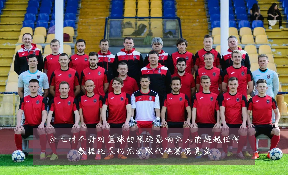 杜兰特乔丹对篮球的深远影响无人能超越任何数据纪录也无法取代他赛场复盘