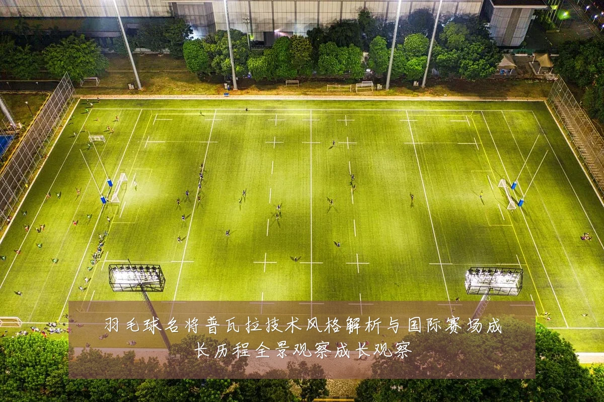 羽毛球名将普瓦拉技术风格解析与国际赛场成长历程全景观察成长观察