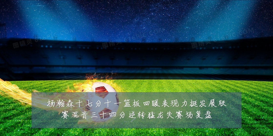 杨瀚森十七分十一篮板回暖表现力挺发展联赛混音三十四分逆转猛龙失赛场复盘